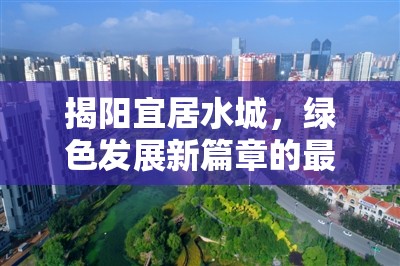 揭陽宜居水城，綠色發(fā)展新篇章的最新進(jìn)展