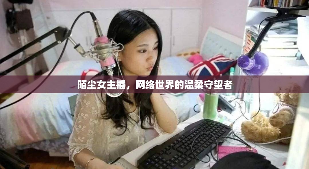 陌塵女主播，網(wǎng)絡(luò)世界的溫柔守望者