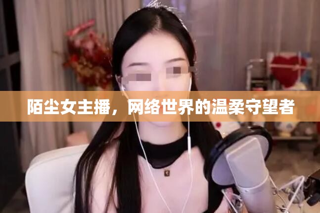 陌塵女主播，網(wǎng)絡(luò)世界的溫柔守望者