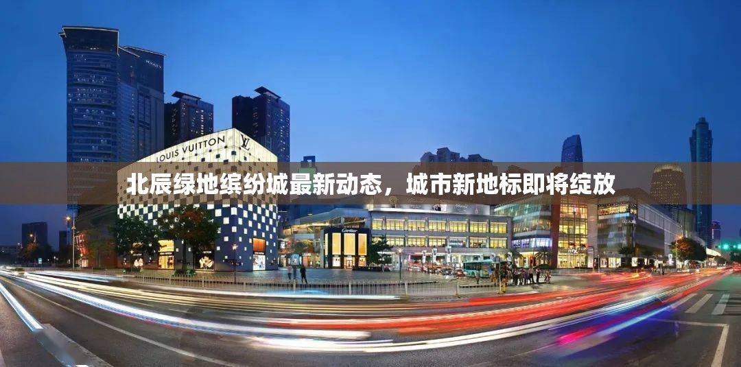北辰綠地繽紛城最新動(dòng)態(tài)，城市新地標(biāo)即將綻放