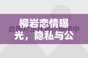 柳巖戀情曝光，隱私與公眾邊界的探討