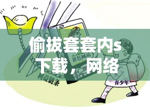 偷拔套套內(nèi)s 下載，網(wǎng)絡(luò)色情內(nèi)容的危害與反思
