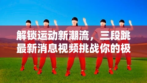 解鎖運(yùn)動(dòng)新潮流，三段跳最新消息視頻挑戰(zhàn)你的極限