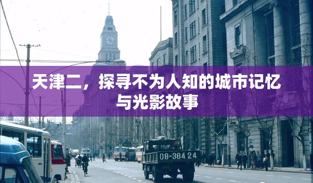 天津二，探尋不為人知的城市記憶與光影故事