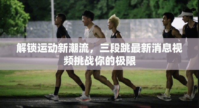解鎖運(yùn)動(dòng)新潮流，三段跳最新消息視頻挑戰(zhàn)你的極限