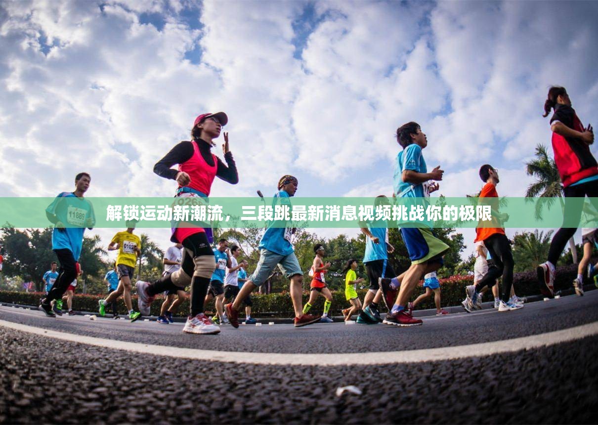 解鎖運(yùn)動(dòng)新潮流，三段跳最新消息視頻挑戰(zhàn)你的極限
