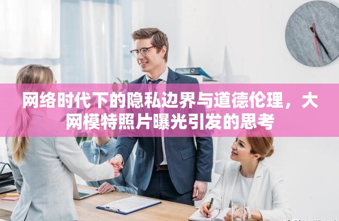 網絡時代下的隱私邊界與道德倫理，大網模特照片曝光引發(fā)的思考