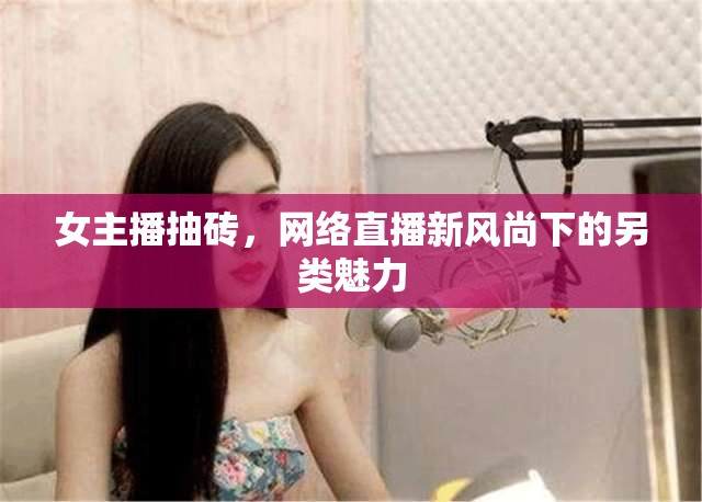女主播抽磚，網(wǎng)絡(luò)直播新風(fēng)尚下的另類(lèi)魅力