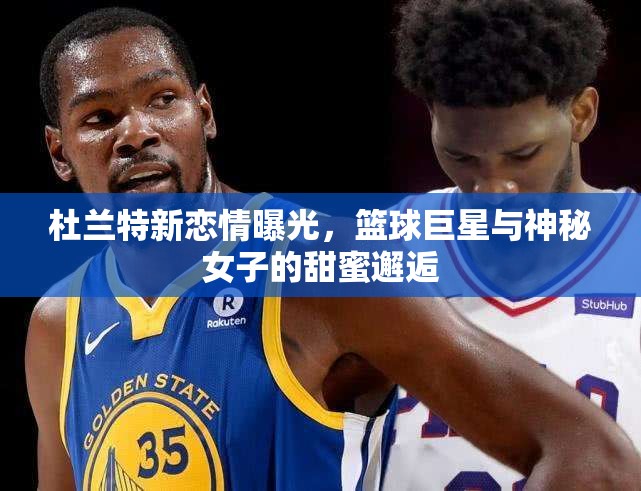 杜蘭特新戀情曝光，籃球巨星與神秘女子的甜蜜邂逅