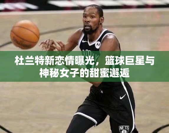 杜蘭特新戀情曝光，籃球巨星與神秘女子的甜蜜邂逅