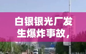 白銀銀光廠發(fā)生爆炸事故，最新進(jìn)展與影響分析