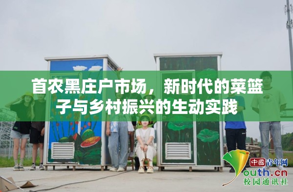首農黑莊戶市場，新時代的菜籃子與鄉(xiāng)村振興的生動實踐