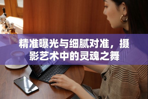 精準(zhǔn)曝光與細膩對準(zhǔn)，攝影藝術(shù)中的靈魂之舞