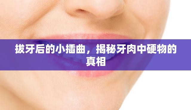 拔牙后的小插曲，揭秘牙肉中硬物的真相