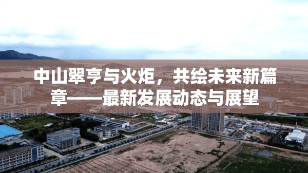 中山翠亨與火炬，共繪未來(lái)新篇章——最新發(fā)展動(dòng)態(tài)與展望