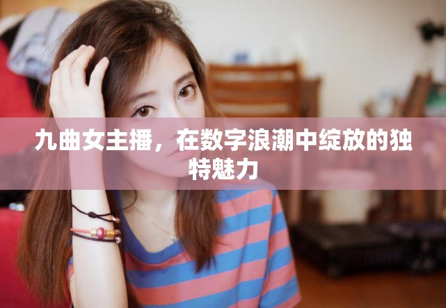 九曲女主播，在數(shù)字浪潮中綻放的獨(dú)特魅力