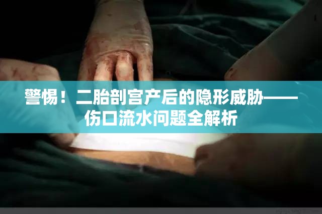 警惕！二胎剖宮產(chǎn)后的隱形威脅——傷口流水問題全解析