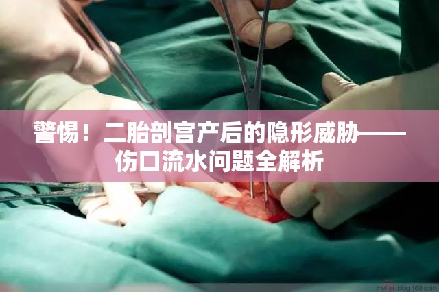 警惕！二胎剖宮產(chǎn)后的隱形威脅——傷口流水問題全解析
