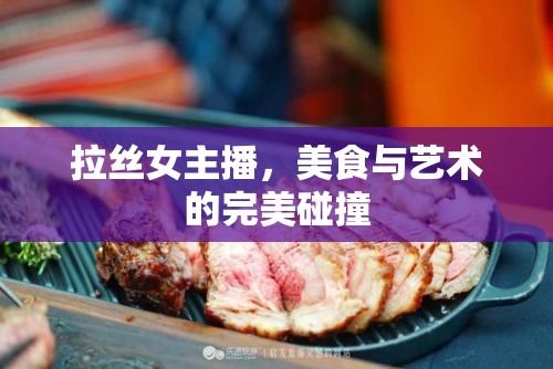拉絲女主播，美食與藝術(shù)的完美碰撞