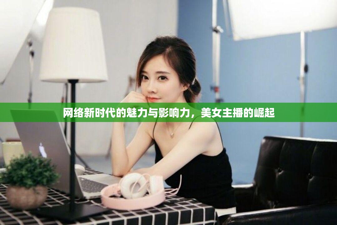 網(wǎng)絡(luò)新時代的魅力與影響力，美女主播的崛起