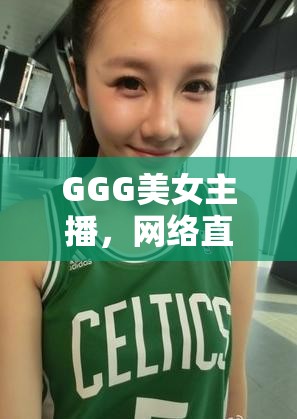 GGG美女主播，網(wǎng)絡(luò)直播界的璀璨新星
