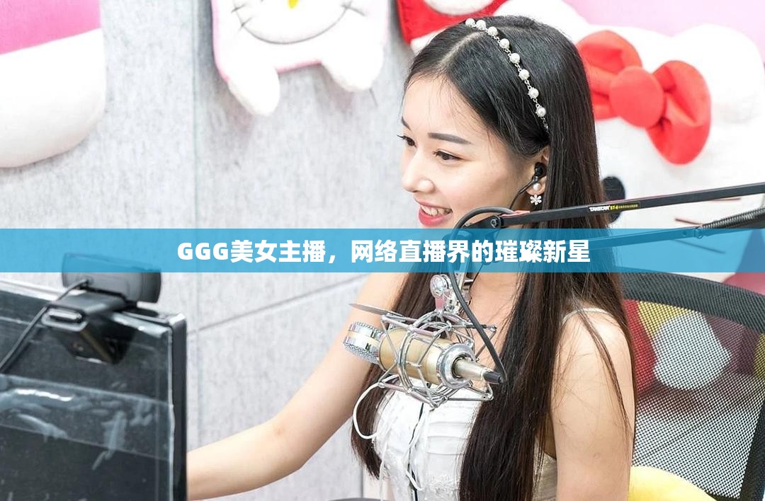 GGG美女主播，網(wǎng)絡(luò)直播界的璀璨新星