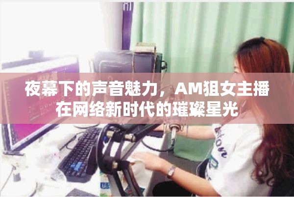 夜幕下的聲音魅力，AM狙女主播在網(wǎng)絡新時代的璀璨星光