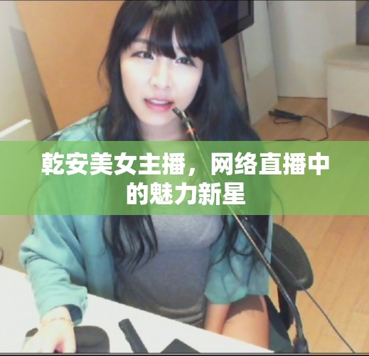 乾安美女主播，網(wǎng)絡(luò)直播中的魅力新星