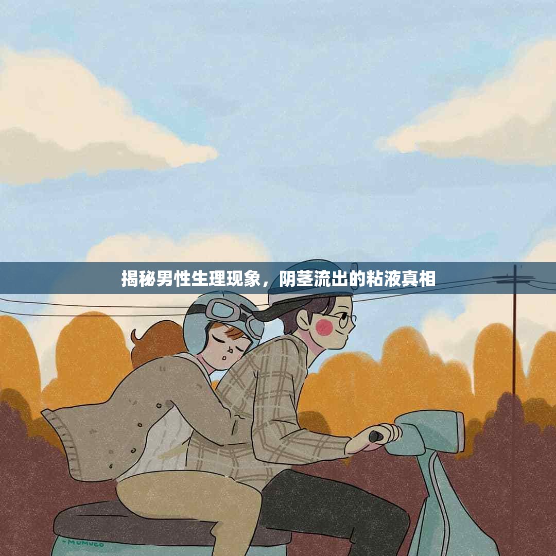 揭秘男性生理現(xiàn)象，陰莖流出的粘液真相