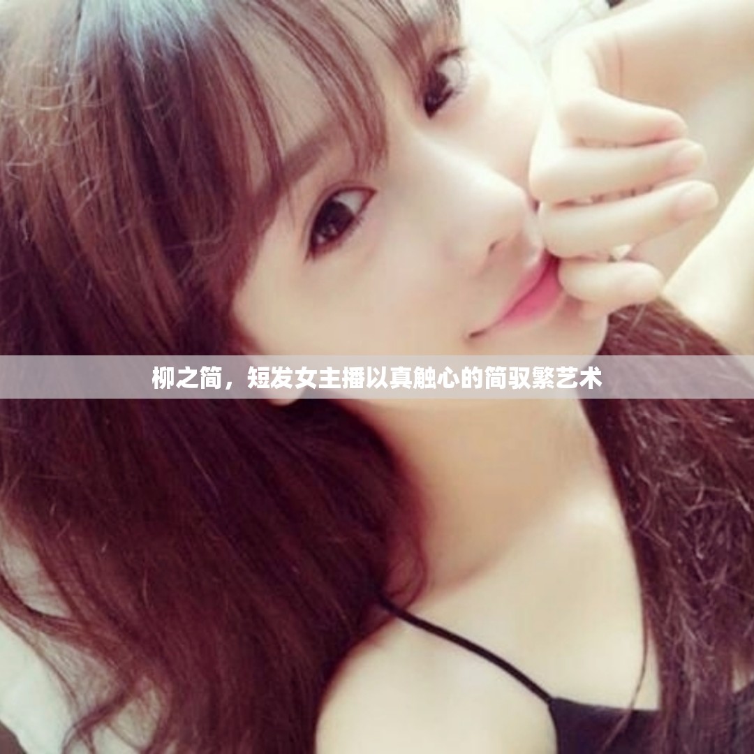 柳之簡(jiǎn)，短發(fā)女主播以真觸心的簡(jiǎn)馭繁藝術(shù)