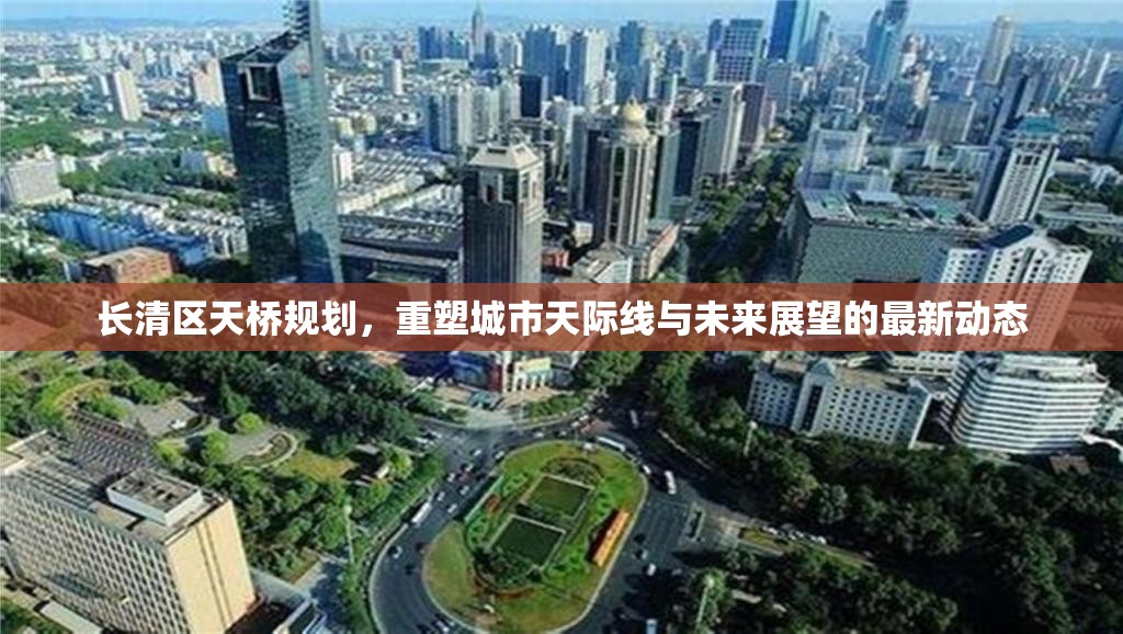 長(zhǎng)清區(qū)天橋規(guī)劃，重塑城市天際線與未來(lái)展望的最新動(dòng)態(tài)