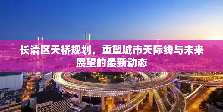 長(zhǎng)清區(qū)天橋規(guī)劃，重塑城市天際線與未來(lái)展望的最新動(dòng)態(tài)