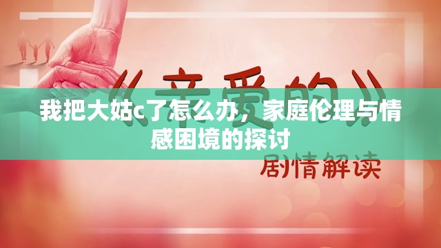 我把大姑c了怎么辦，家庭倫理與情感困境的探討
