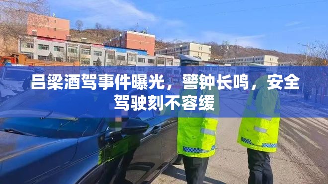呂梁酒駕事件曝光，警鐘長(zhǎng)鳴，安全駕駛刻不容緩