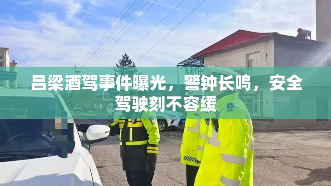 呂梁酒駕事件曝光，警鐘長(zhǎng)鳴，安全駕駛刻不容緩
