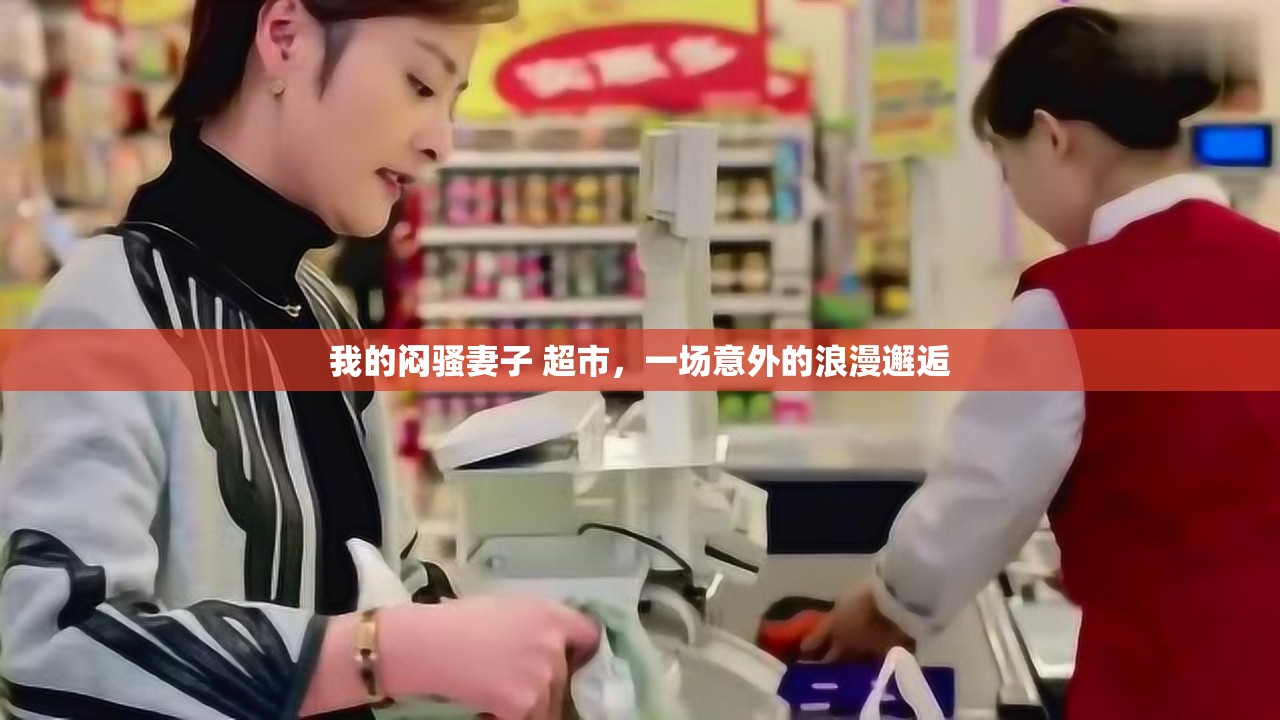 我的悶騷妻子 超市，一場意外的浪漫邂逅