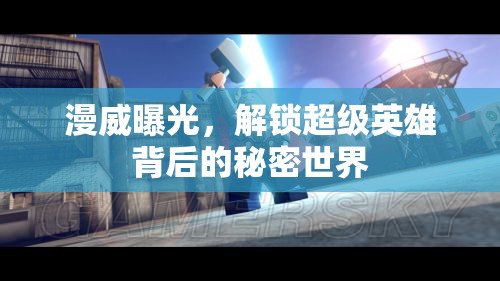 漫威曝光，解鎖超級英雄背后的秘密世界