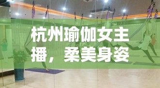 杭州瑜伽女主播，柔美身姿與城市韻律的和諧共舞