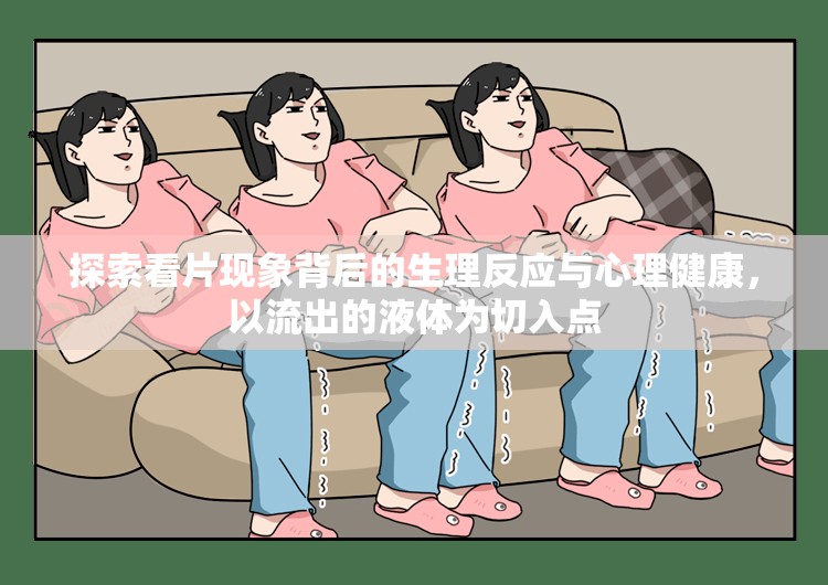 探索看片現(xiàn)象背后的生理反應與心理健康，以流出的液體為切入點