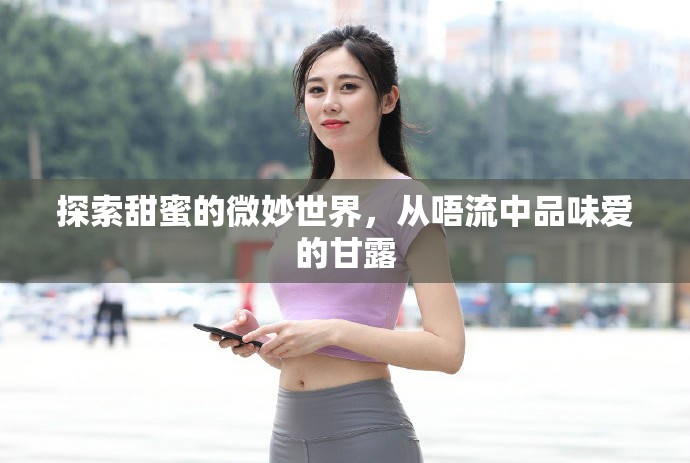 探索甜蜜的微妙世界，從唔流中品味愛的甘露