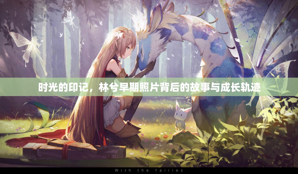 時(shí)光的印記，林兮早期照片背后的故事與成長(zhǎng)軌跡