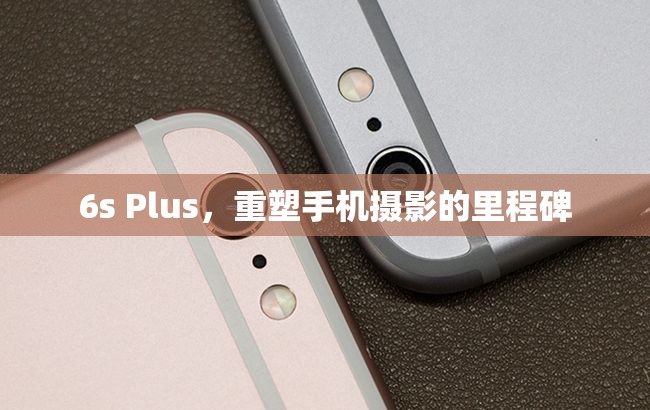 6s Plus，重塑手機(jī)攝影的里程碑