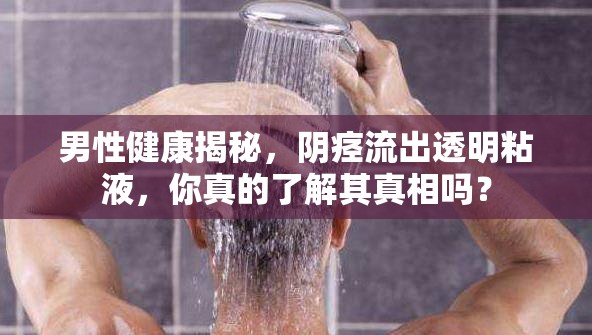 男性健康揭秘，陰痙流出透明粘液，你真的了解其真相嗎？