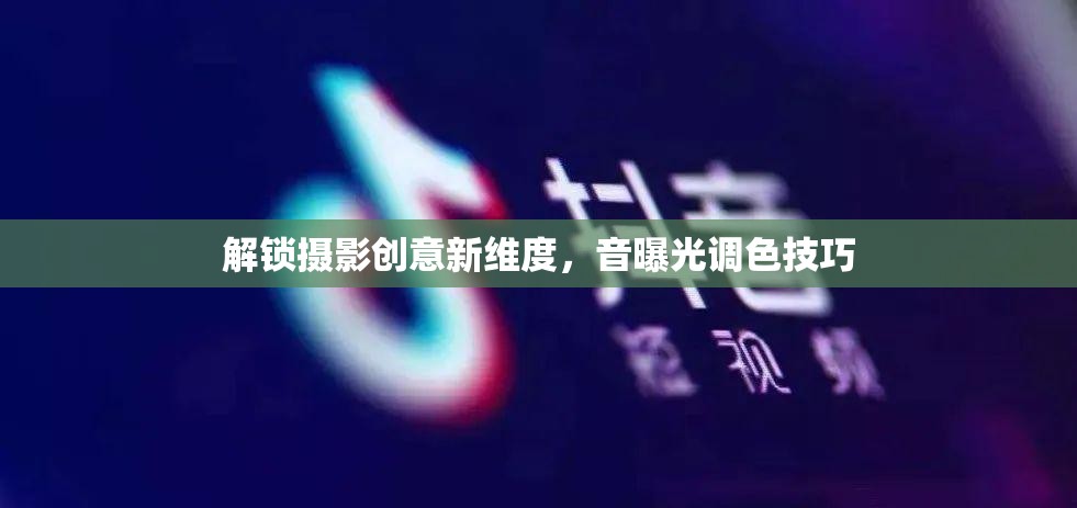 解鎖攝影創(chuàng)意新維度，音曝光調(diào)色技巧