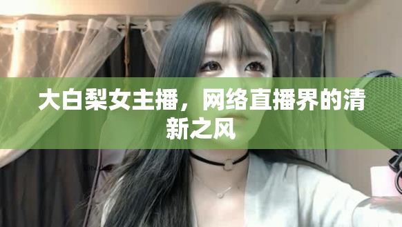 大白梨女主播，網(wǎng)絡(luò)直播界的清新之風(fēng)