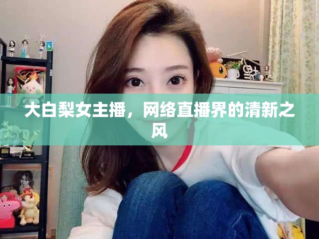 大白梨女主播，網(wǎng)絡(luò)直播界的清新之風(fēng)
