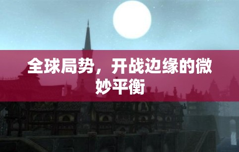 全球局勢，開戰(zhàn)邊緣的微妙平衡
