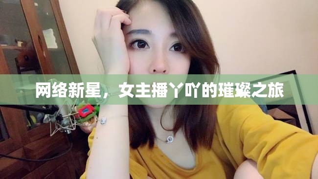 網(wǎng)絡(luò)新星，女主播丫吖的璀璨之旅