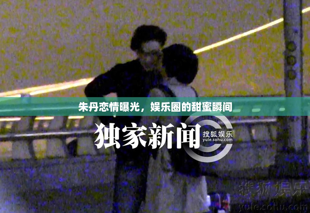 朱丹戀情曝光，娛樂圈的甜蜜瞬間