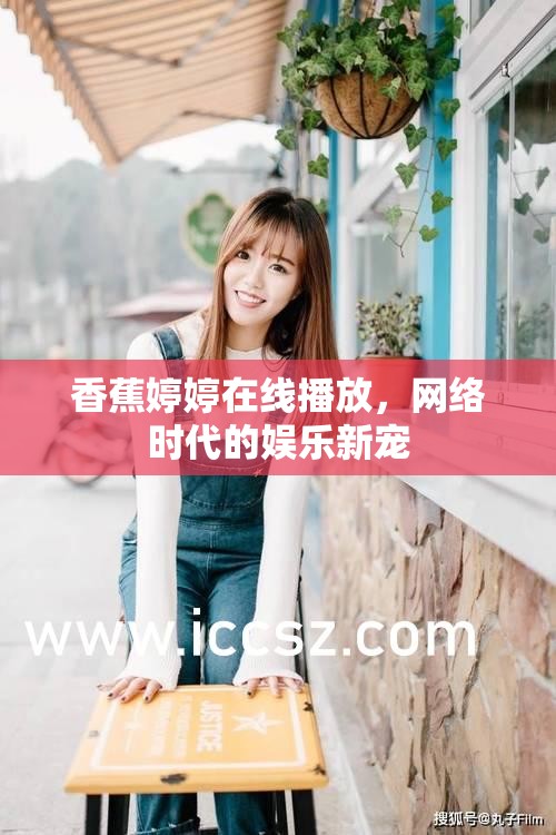 香蕉婷婷在線播放，網(wǎng)絡(luò)時(shí)代的娛樂新寵